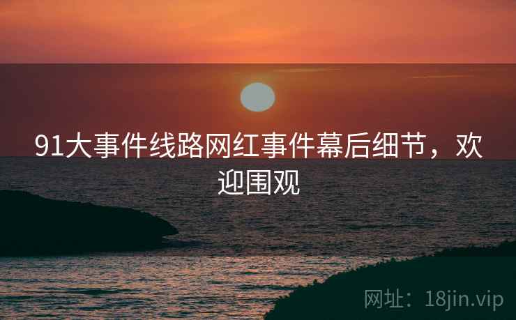 91大事件线路网红事件幕后细节，欢迎围观