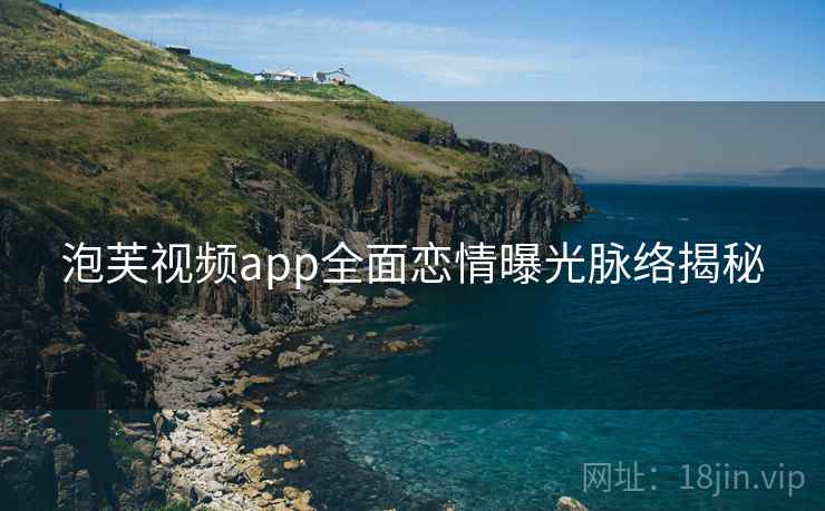 泡芙视频app全面恋情曝光脉络揭秘