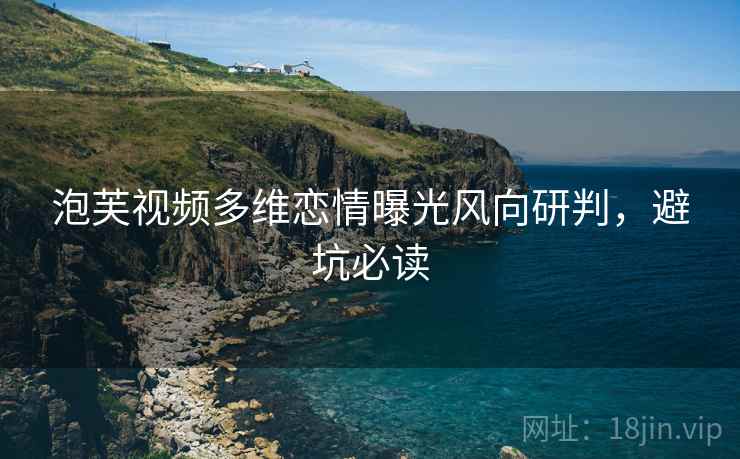 泡芙视频多维恋情曝光风向研判，避坑必读