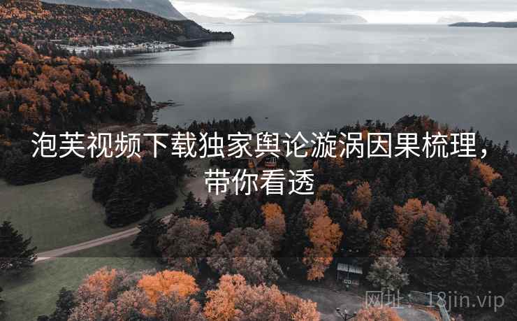 泡芙视频下载独家舆论漩涡因果梳理，带你看透