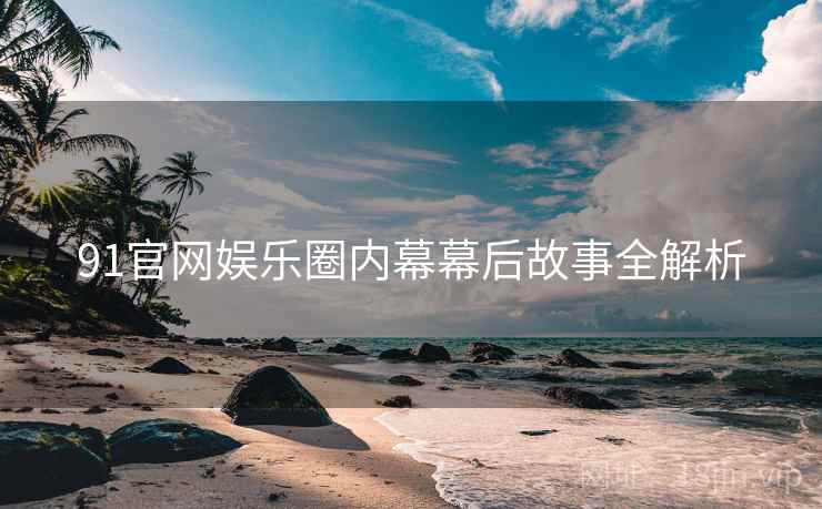 91官网娱乐圈内幕幕后故事全解析