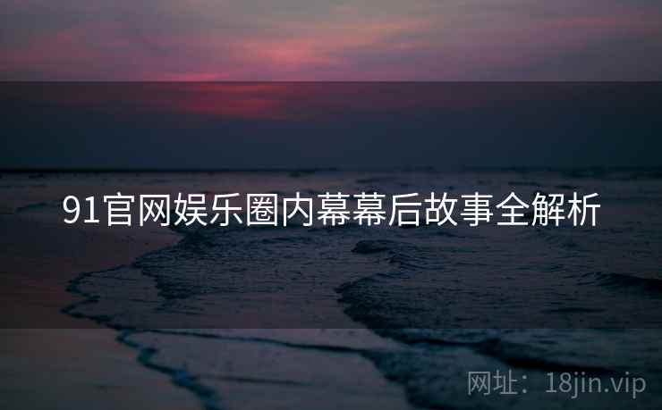 91官网娱乐圈内幕幕后故事全解析