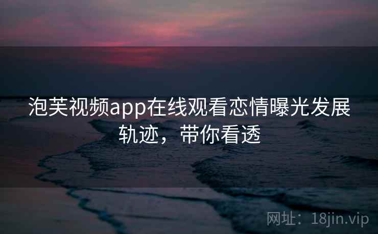 泡芙视频app在线观看恋情曝光发展轨迹，带你看透