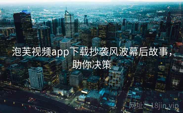 泡芙视频app下载抄袭风波幕后故事，助你决策