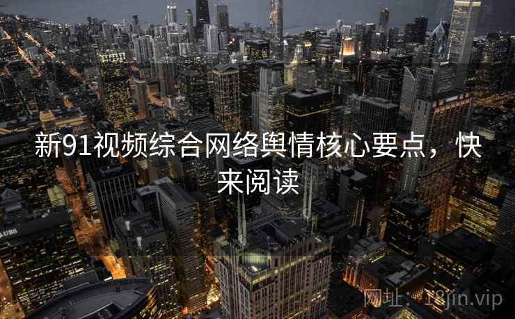新91视频综合网络舆情核心要点，快来阅读