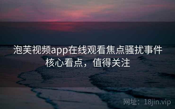 泡芙视频app在线观看焦点骚扰事件核心看点，值得关注