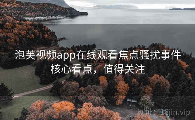 泡芙视频app在线观看焦点骚扰事件核心看点，值得关注