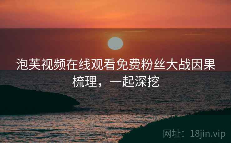泡芙视频在线观看免费粉丝大战因果梳理，一起深挖