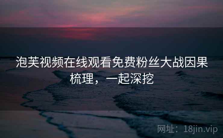 泡芙视频在线观看免费粉丝大战因果梳理，一起深挖
