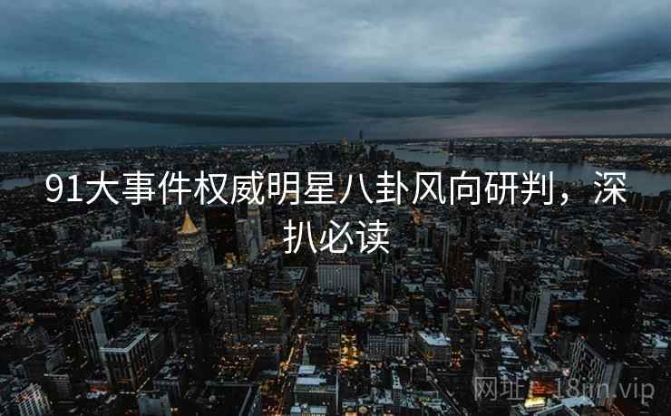 91大事件权威明星八卦风向研判，深扒必读