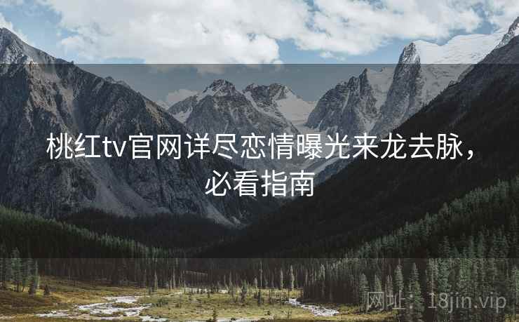 桃红tv官网详尽恋情曝光来龙去脉，必看指南
