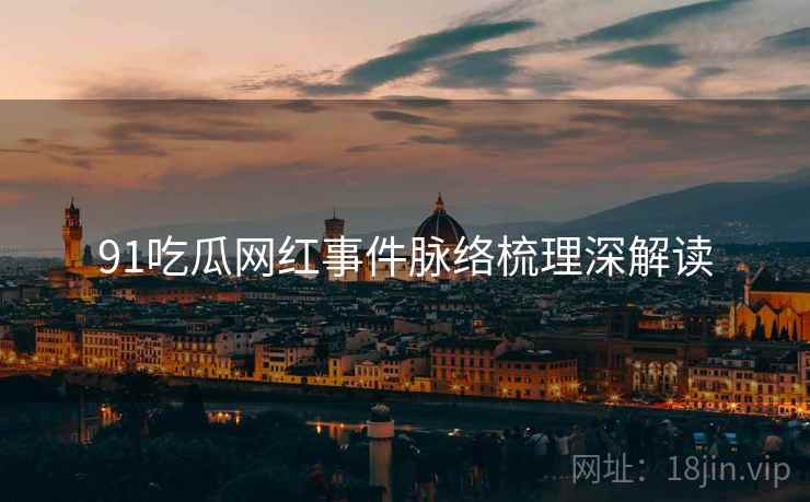 91吃瓜网红事件脉络梳理深解读