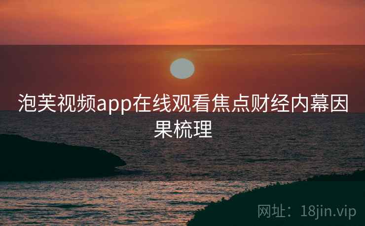 泡芙视频app在线观看焦点财经内幕因果梳理