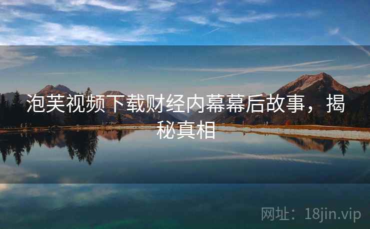 泡芙视频下载财经内幕幕后故事，揭秘真相