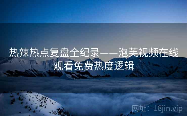 热辣热点复盘全纪录——泡芙视频在线观看免费热度逻辑