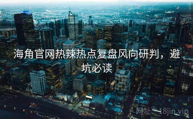 海角官网热辣热点复盘风向研判,避坑必读