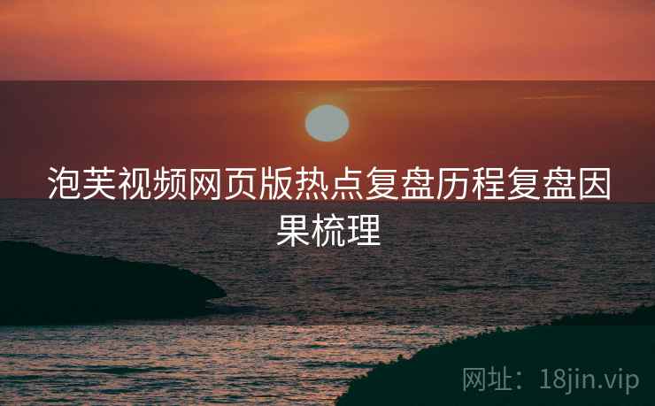 泡芙视频网页版热点复盘历程复盘因果梳理