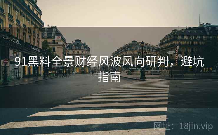 91黑料全景财经风波风向研判，避坑指南