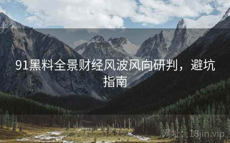 91黑料全景财经风波风向研判，避坑指南