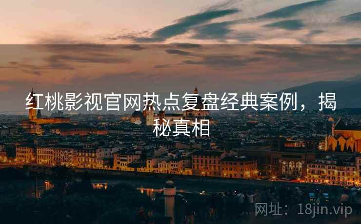 红桃影视官网热点复盘经典案例，揭秘真相