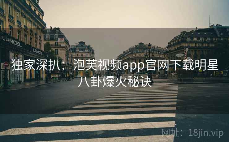 独家深扒：泡芙视频app官网下载明星八卦爆火秘诀
