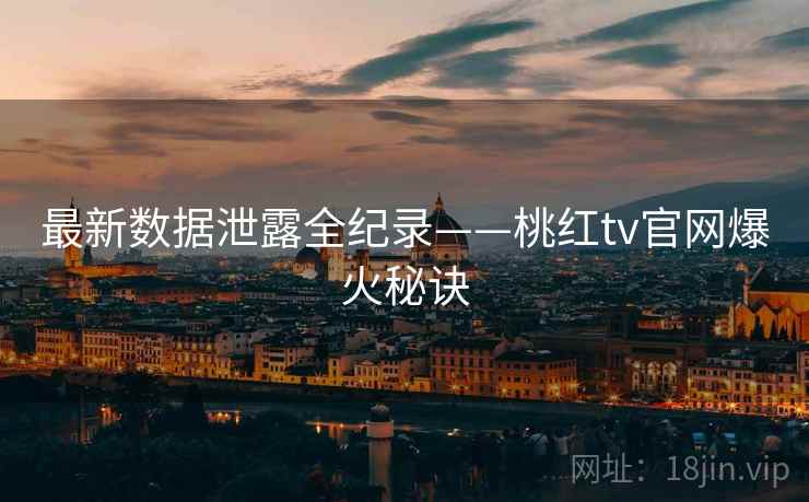 最新数据泄露全纪录——桃红tv官网爆火秘诀