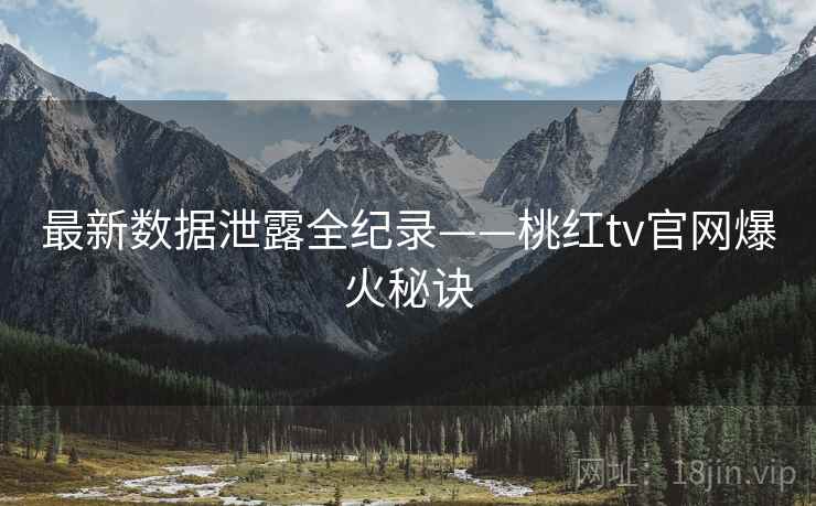 最新数据泄露全纪录——桃红tv官网爆火秘诀
