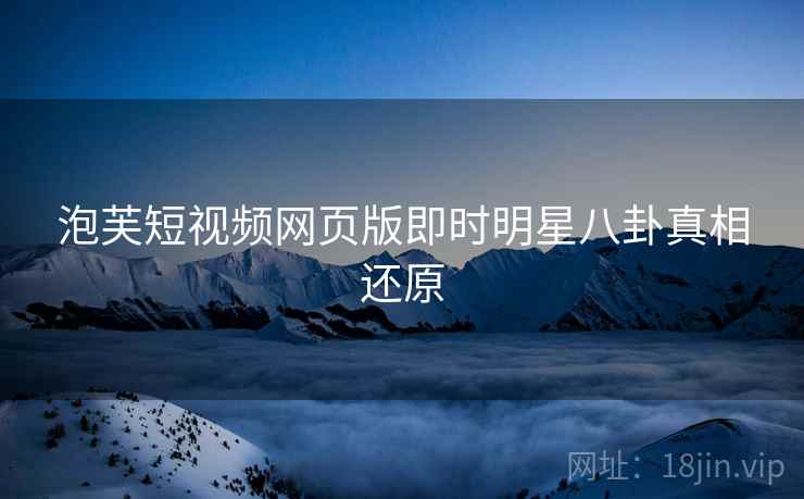 泡芙短视频网页版即时明星八卦真相还原
