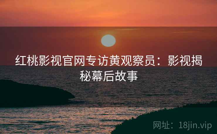 红桃影视官网专访黄观察员：影视揭秘幕后故事