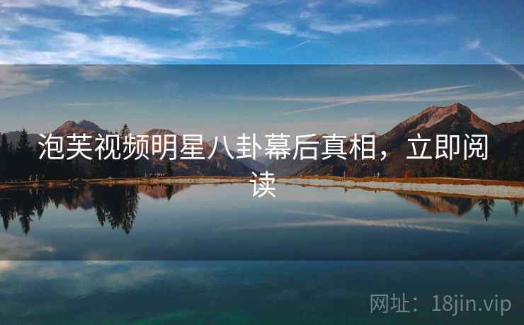 泡芙视频明星八卦幕后真相，立即阅读