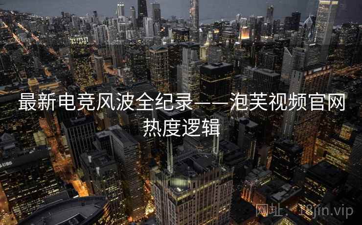 最新电竞风波全纪录——泡芙视频官网热度逻辑