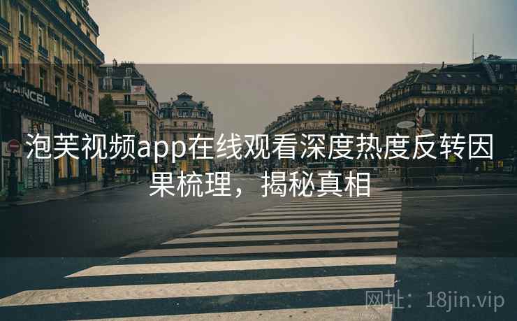 泡芙视频app在线观看深度热度反转因果梳理，揭秘真相