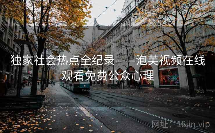 独家社会热点全纪录——泡芙视频在线观看免费公众心理