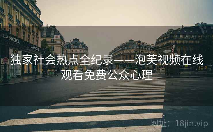 独家社会热点全纪录——泡芙视频在线观看免费公众心理