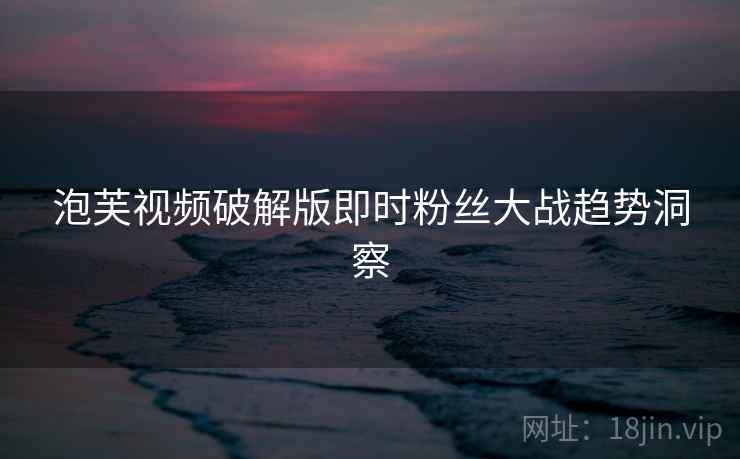 泡芙视频破解版即时粉丝大战趋势洞察