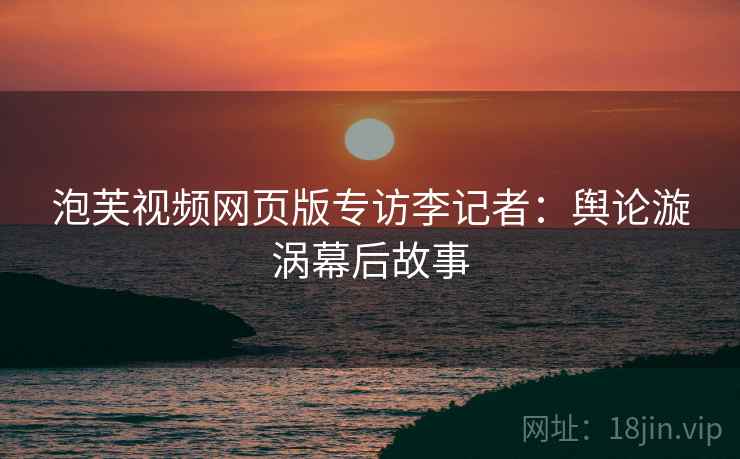 泡芙视频网页版专访李记者：舆论漩涡幕后故事