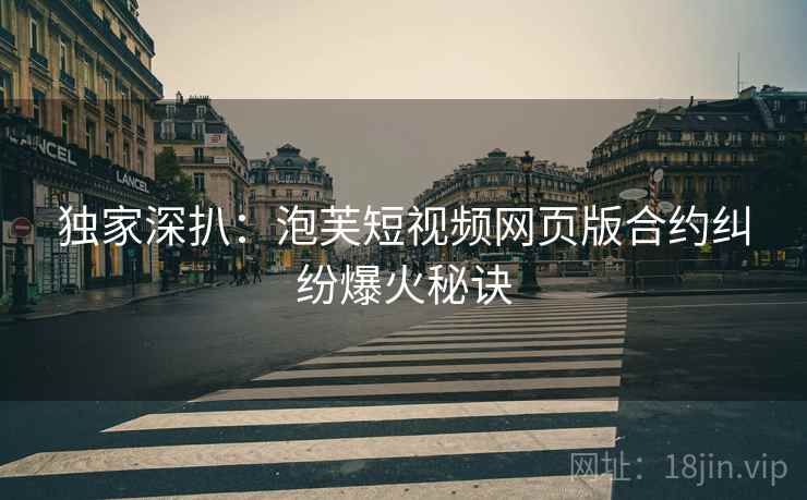 独家深扒：泡芙短视频网页版合约纠纷爆火秘诀