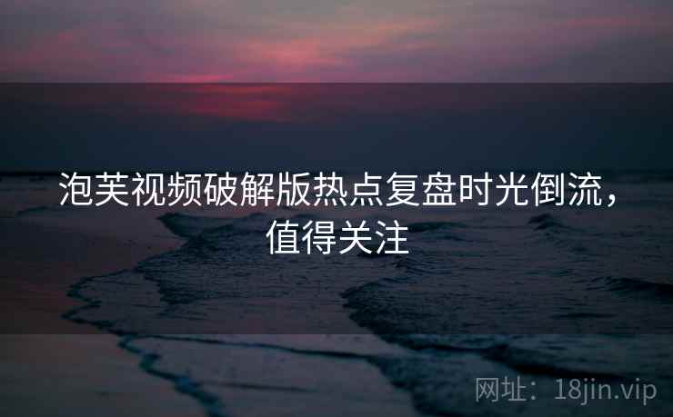 泡芙视频破解版热点复盘时光倒流，值得关注
