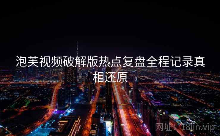 泡芙视频破解版热点复盘全程记录真相还原