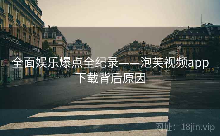 全面娱乐爆点全纪录——泡芙视频app下载背后原因