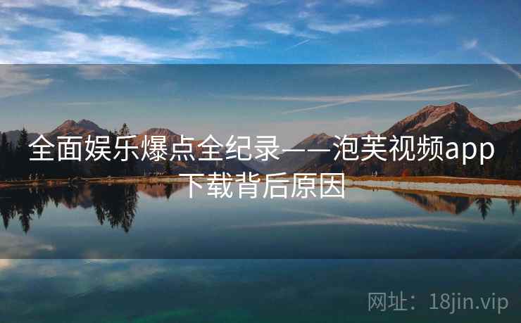 全面娱乐爆点全纪录——泡芙视频app下载背后原因