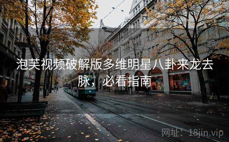 泡芙视频破解版多维明星八卦来龙去脉，必看指南