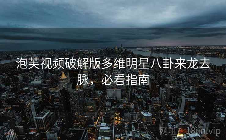 泡芙视频破解版多维明星八卦来龙去脉，必看指南