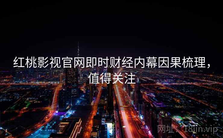红桃影视官网即时财经内幕因果梳理，值得关注