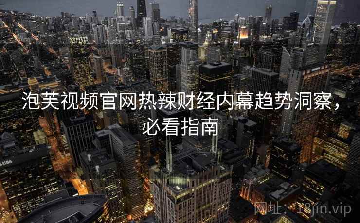 泡芙视频官网热辣财经内幕趋势洞察，必看指南