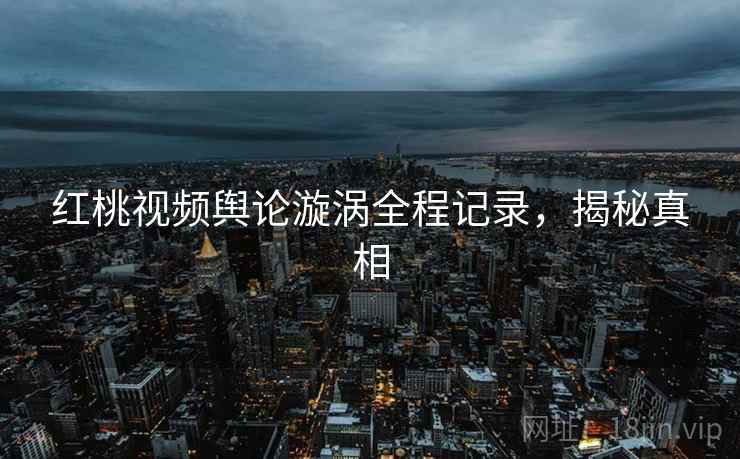 红桃视频舆论漩涡全程记录，揭秘真相
