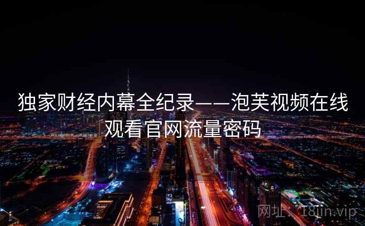 独家财经内幕全纪录——泡芙视频在线观看官网流量密码