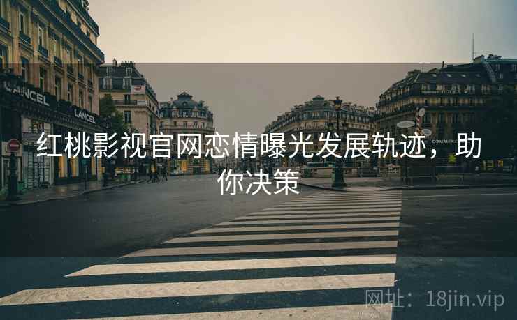 红桃影视官网恋情曝光发展轨迹，助你决策