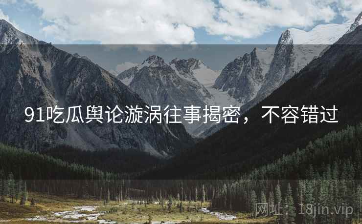 91吃瓜舆论漩涡往事揭密，不容错过