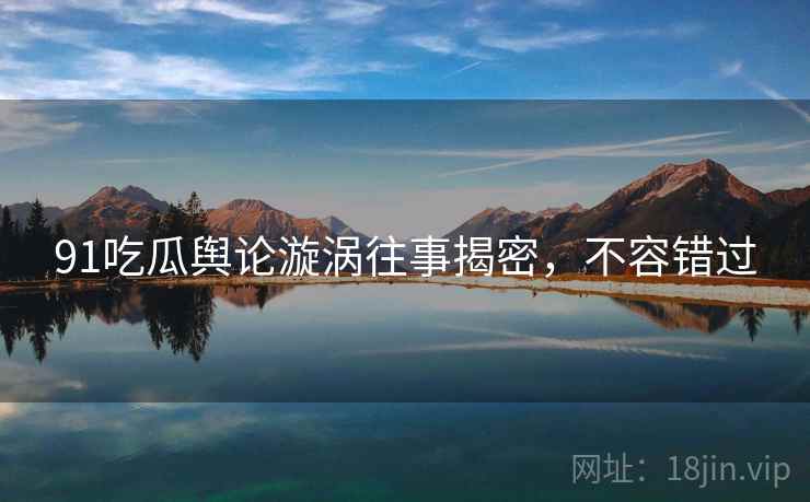 91吃瓜舆论漩涡往事揭密，不容错过